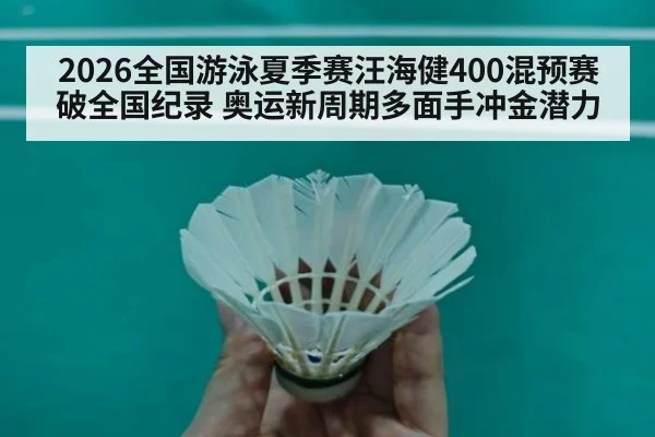 2026全国游泳夏季赛汪海健400混预赛破全国纪录 奥运新周期多面手冲金潜力